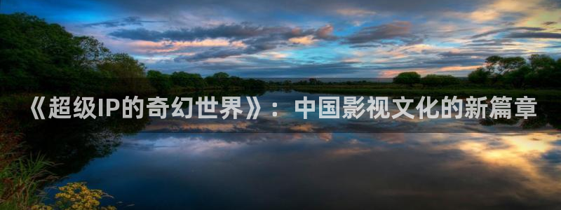 新视觉影院97：《超级IP的奇幻世界》：中国影视文化的新篇章