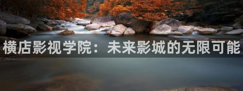 97视频人人爱：横店影视学院：未来影城的无限可能